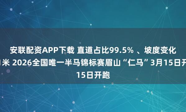 安联配资APP下载 直道占比99.5% 、坡度变化仅1米 2026全国唯一半马锦标赛眉山“仁马”3月15日开跑