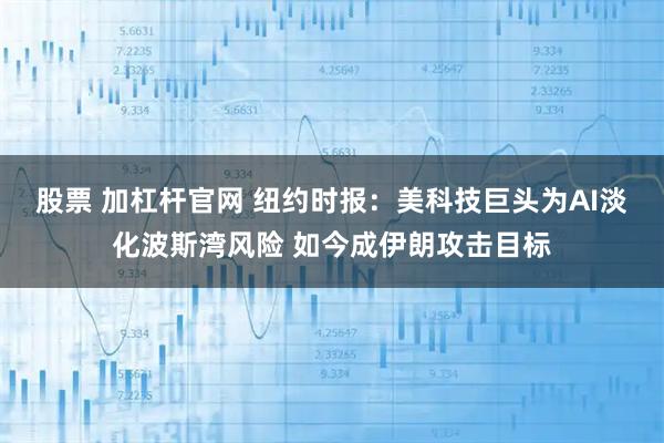 股票 加杠杆官网 纽约时报：美科技巨头为AI淡化波斯湾风险 如今成伊朗攻击目标