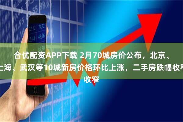 合优配资APP下载 2月70城房价公布，北京、上海、武汉等10城新房价格环比上涨，二手房跌幅收窄