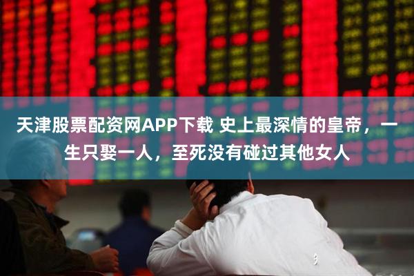 天津股票配资网APP下载 史上最深情的皇帝，一生只娶一人，至死没有碰过其他女人