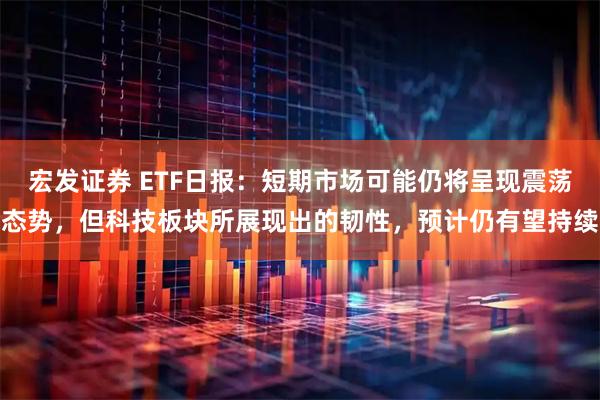 宏发证券 ETF日报：短期市场可能仍将呈现震荡态势，但科技板块所展现出的韧性，预计仍有望持续