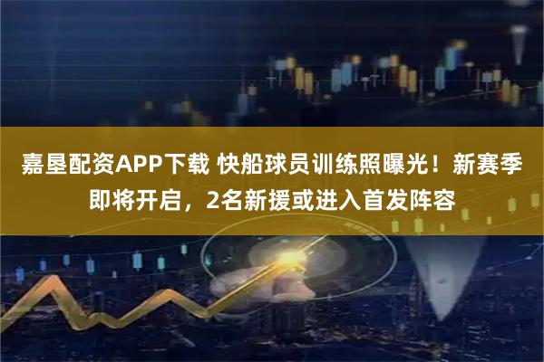 嘉垦配资APP下载 快船球员训练照曝光！新赛季即将开启，2名新援或进入首发阵容