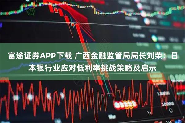 富途证券APP下载 广西金融监管局局长刘荣：日本银行业应对低利率挑战策略及启示