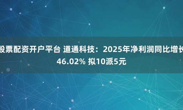 股票配资开户平台 道通科技：2025年净利润同比增长46.02% 拟10派5元