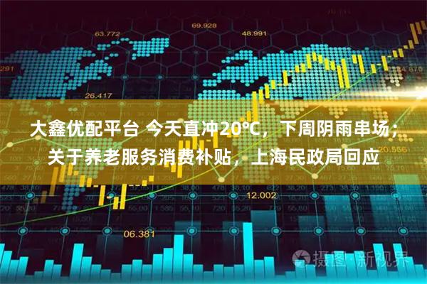大鑫优配平台 今天直冲20℃，下周阴雨串场；关于养老服务消费补贴，上海民政局回应
