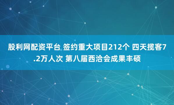 股利网配资平台 签约重大项目212个 四天揽客7.2万人次 第八届西洽会成果丰硕